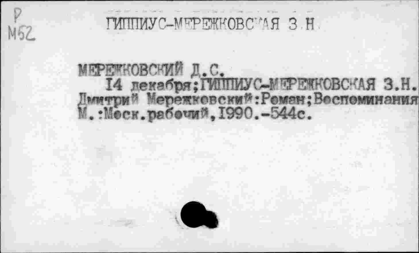 ﻿P
М2.
ГИППИУС-М^РЕЖКОВС’^Я 3 H
МЕРЕ^ОВСЖЙ Д.С.
14 лекебря;ГИППИУС4'яР№ОВСЧАЯ з.н. Дмнтри* ^ережковскм^ : Рейган ; Весттомииания М.тМеск.ребепи#,1990.-544с.